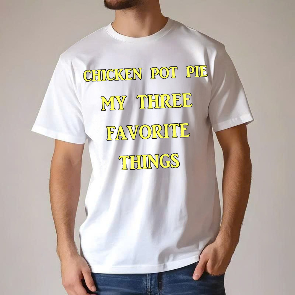 Chicken Pot Pie My Three Favorite Things Shirt Funny 420 Sarcastic T Shirt Thanksgiving Gifts
